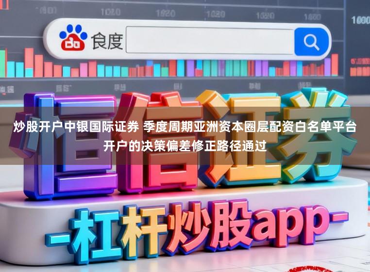 炒股开户中银国际证券 季度周期亚洲资本圈层配资白名单平台开户的决策偏差修正路径通过