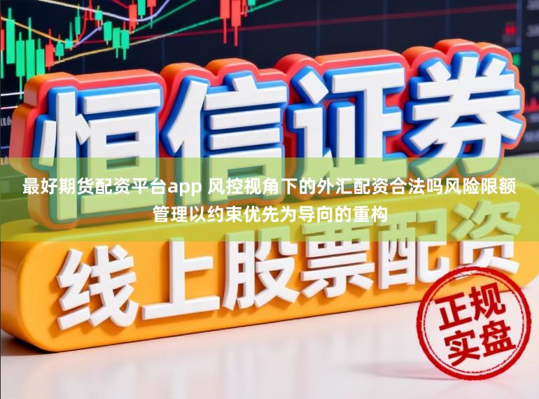 最好期货配资平台app 风控视角下的外汇配资合法吗风险限额管理以约束优先为导向的重构