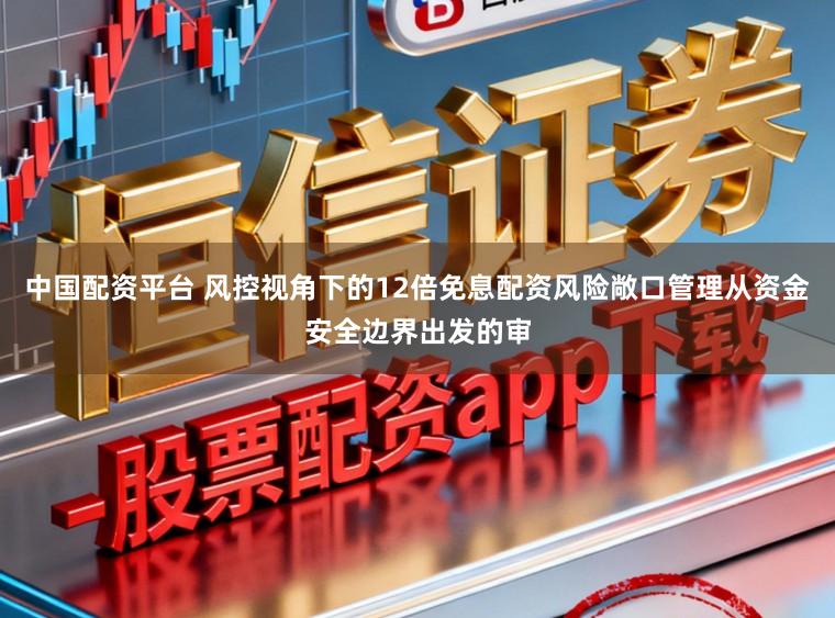 中国配资平台 风控视角下的12倍免息配资风险敞口管理从资金安全边界出发的审