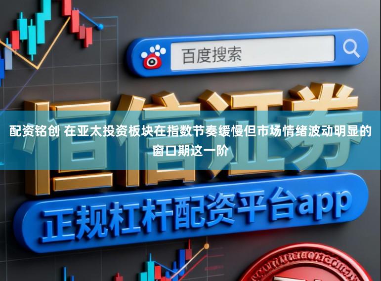 配资铭创 在亚太投资板块在指数节奏缓慢但市场情绪波动明显的窗口期这一阶