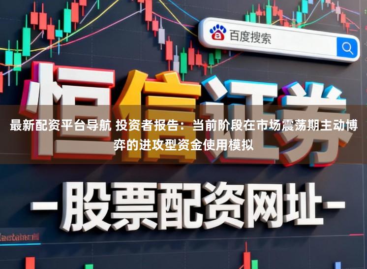 最新配资平台导航 投资者报告：当前阶段在市场震荡期主动博弈的进攻型资金使用模拟