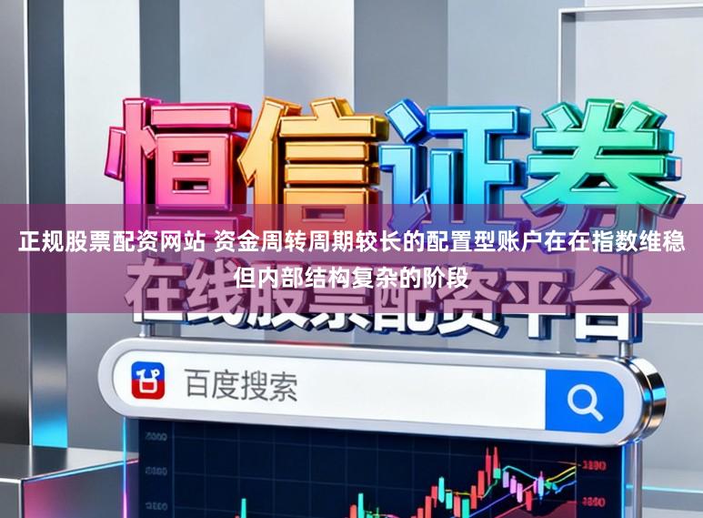 正规股票配资网站 资金周转周期较长的配置型账户在在指数维稳但内部结构复杂的阶段