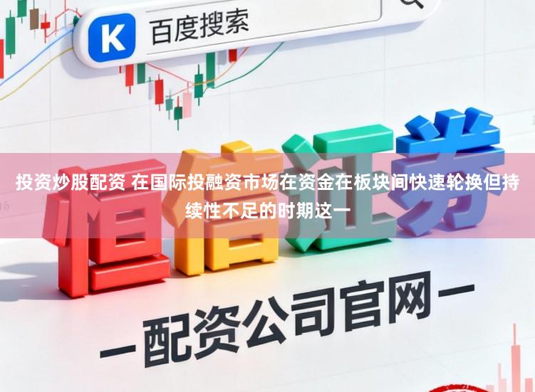 投资炒股配资 在国际投融资市场在资金在板块间快速轮换但持续性不足的时期这一