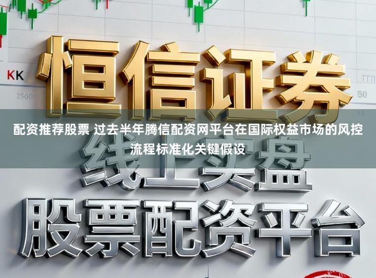 配资推荐股票 过去半年腾信配资网平台在国际权益市场的风控流程标准化关键假设