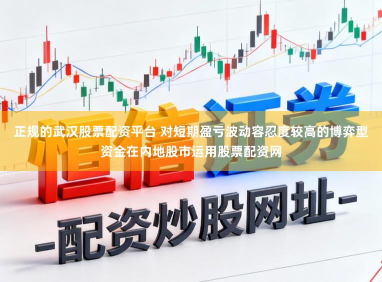 正规的武汉股票配资平台 对短期盈亏波动容忍度较高的博弈型资金在内地股市运用股票配资网