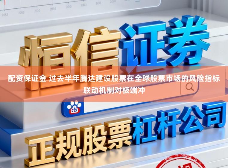 配资保证金 过去半年腾达建设股票在全球股票市场的风险指标联动机制对极端冲