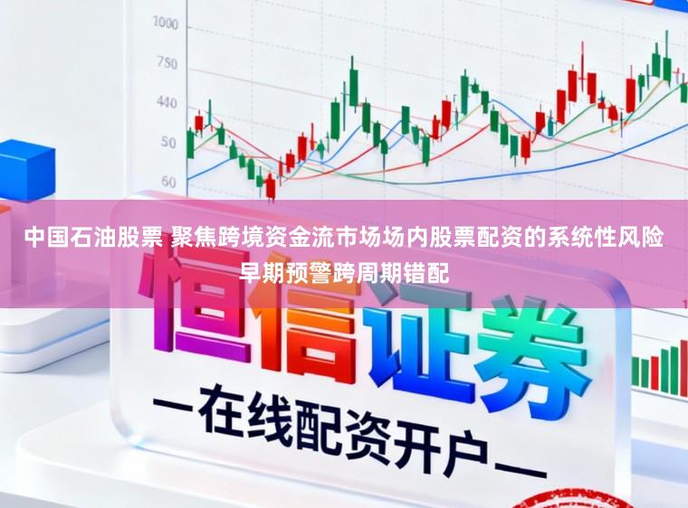 中国石油股票 聚焦跨境资金流市场场内股票配资的系统性风险早期预警跨周期错配