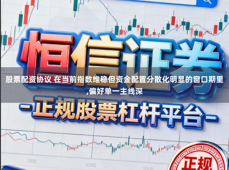 股票配资协议 在当前指数维稳但资金配置分散化明显的窗口期里，偏好单一主线深