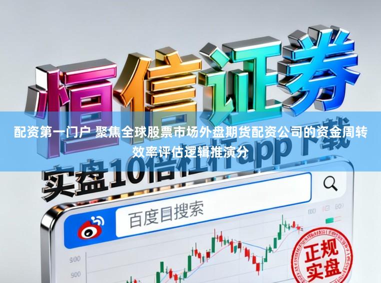 配资第一门户 聚焦全球股票市场外盘期货配资公司的资金周转效率评估逻辑推演分