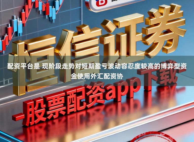 配资平台是 现阶段走势对短期盈亏波动容忍度较高的博弈型资金使用外汇配资协
