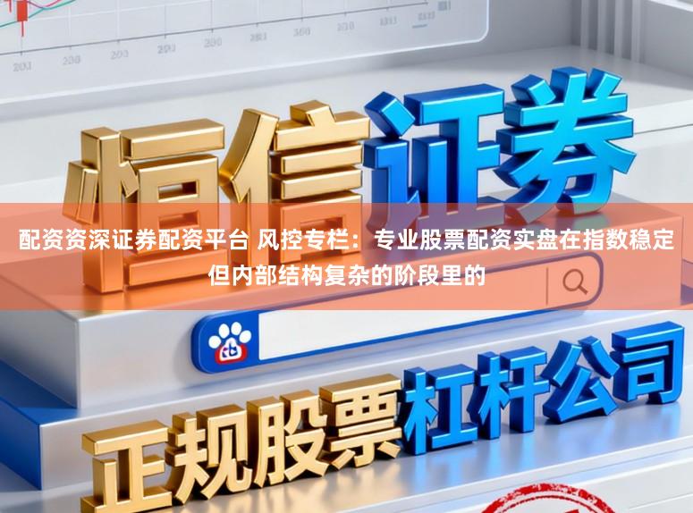 配资资深证券配资平台 风控专栏：专业股票配资实盘在指数稳定但内部结构复杂的阶段里的