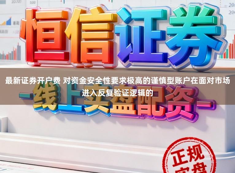 最新证券开户费 对资金安全性要求极高的谨慎型账户在面对市场进入反复验证逻辑的