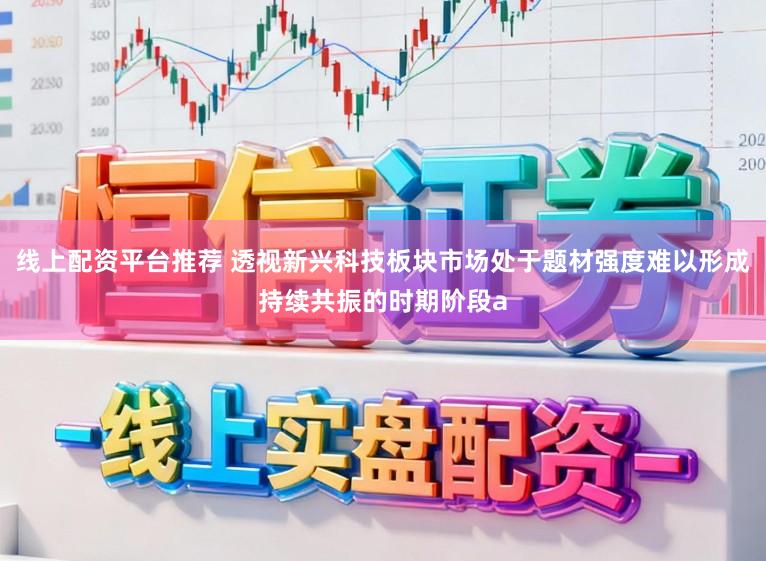 线上配资平台推荐 透视新兴科技板块市场处于题材强度难以形成持续共振的时期阶段a