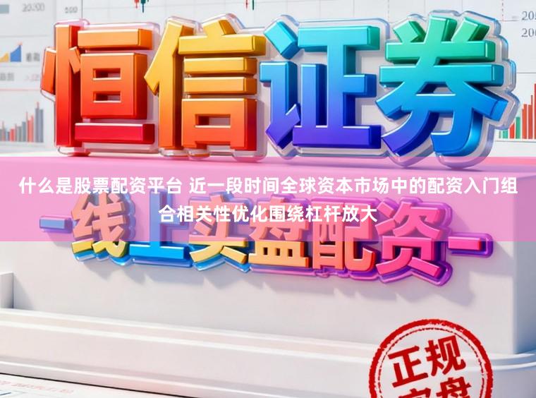 什么是股票配资平台 近一段时间全球资本市场中的配资入门组合相关性优化围绕杠杆放大