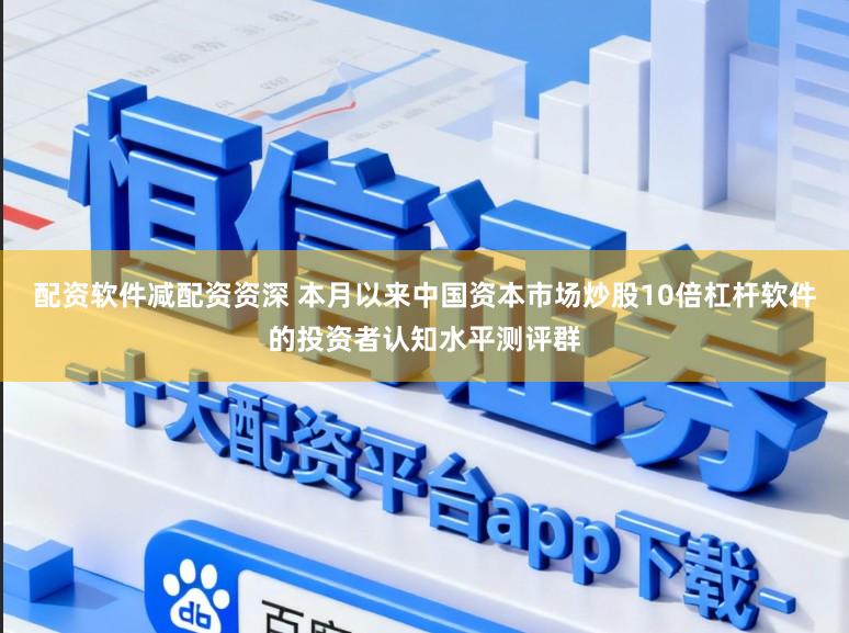 配资软件减配资资深 本月以来中国资本市场炒股10倍杠杆软件的投资者认知水平测评群