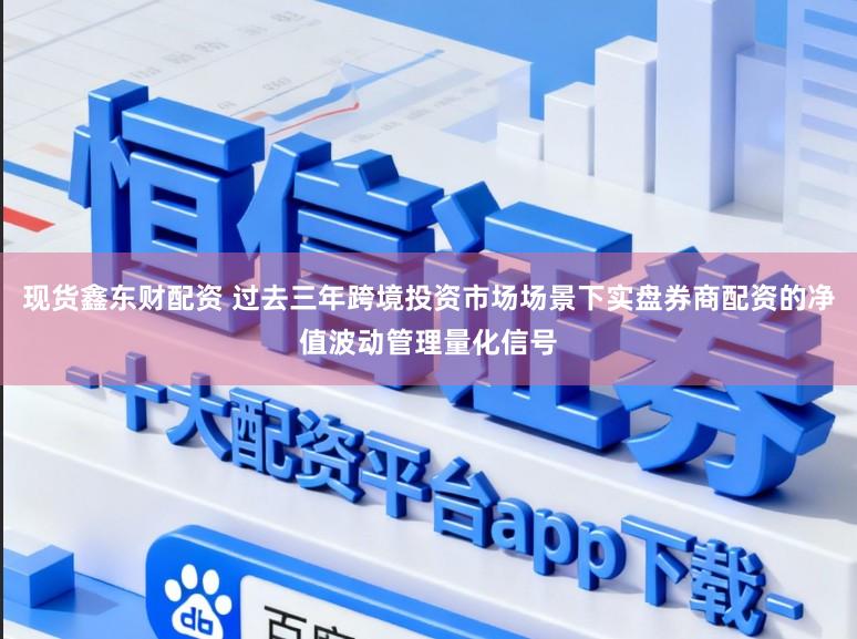 现货鑫东财配资 过去三年跨境投资市场场景下实盘券商配资的净值波动管理量化信号