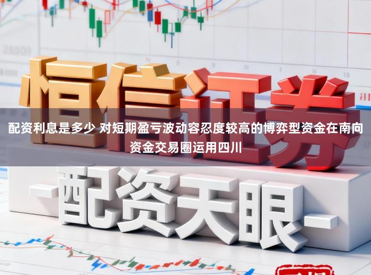 配资利息是多少 对短期盈亏波动容忍度较高的博弈型资金在南向资金交易圈运用四川
