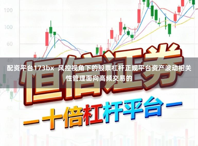 配资平台173bx  风控视角下的股票杠杆正规平台资产波动相关性管理面向高频交易的