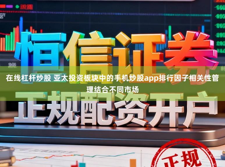 在线杠杆炒股 亚太投资板块中的手机炒股app排行因子相关性管理结合不同市场