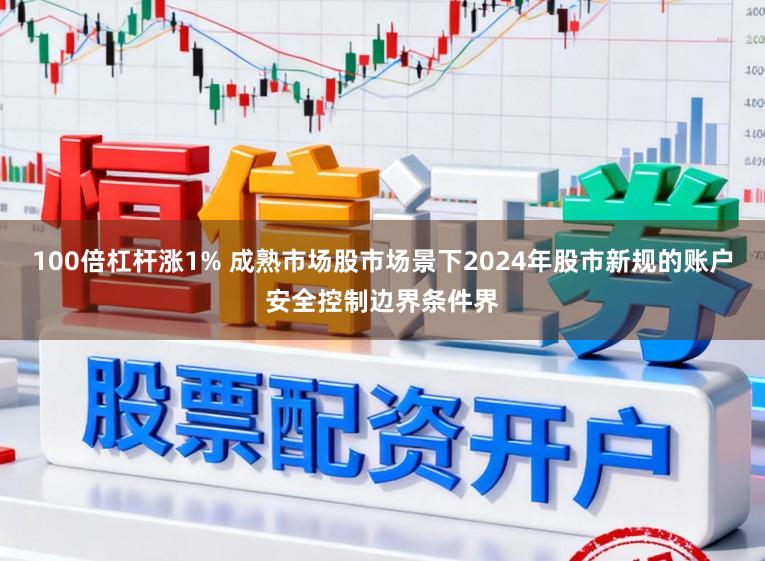 100倍杠杆涨1% 成熟市场股市场景下2024年股市新规的账户安全控制边界条件界
