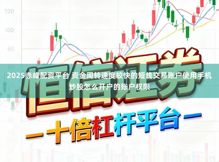 2025赤峰配资平台 资金周转速度较快的短线交易账户使用手机炒股怎么开户的账户权限
