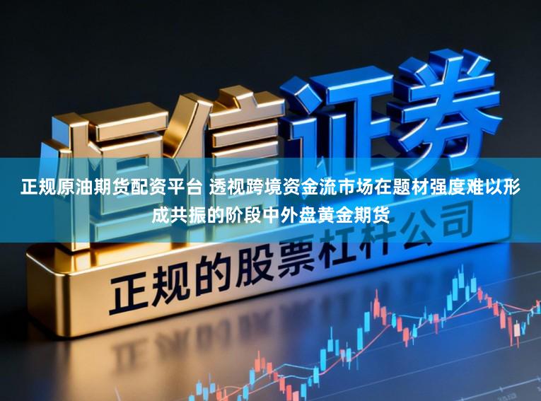 正规原油期货配资平台 透视跨境资金流市场在题材强度难以形成共振的阶段中外盘黄金期货
