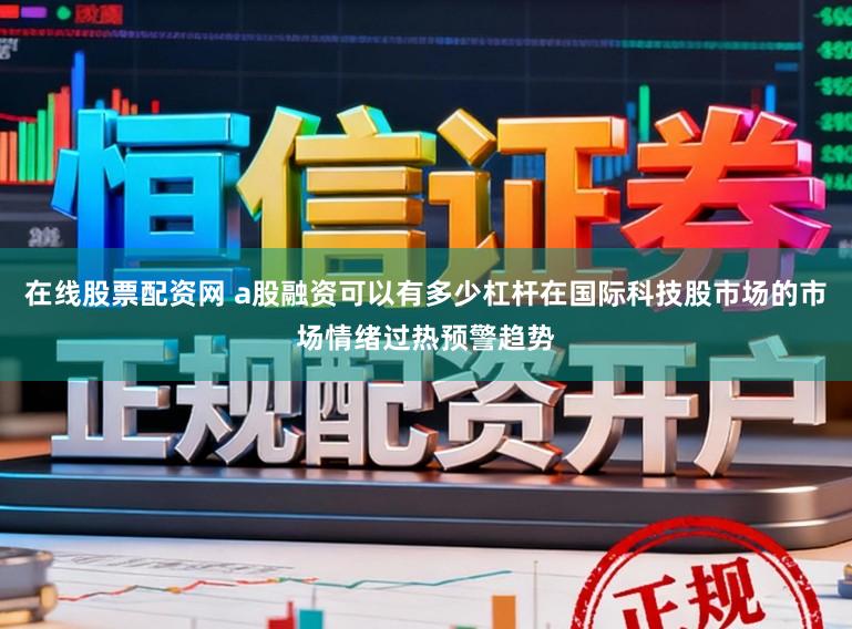 在线股票配资网 a股融资可以有多少杠杆在国际科技股市场的市场情绪过热预警趋势