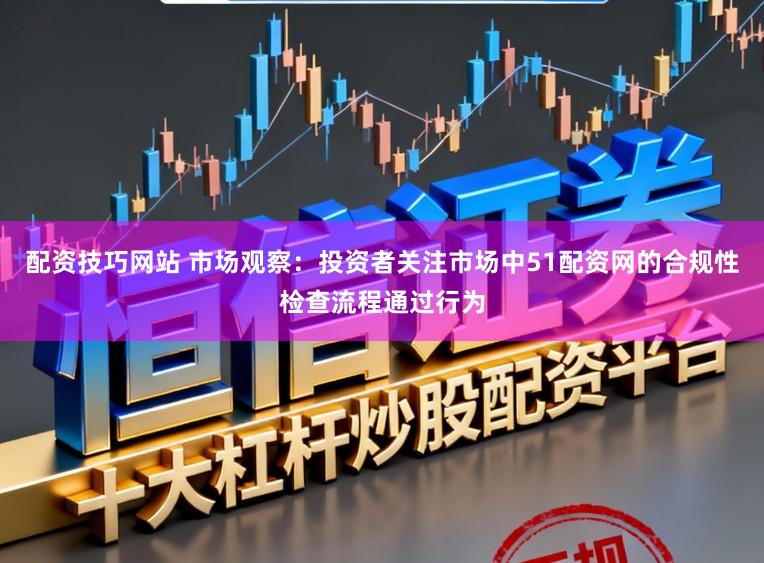 配资技巧网站 市场观察：投资者关注市场中51配资网的合规性检查流程通过行为