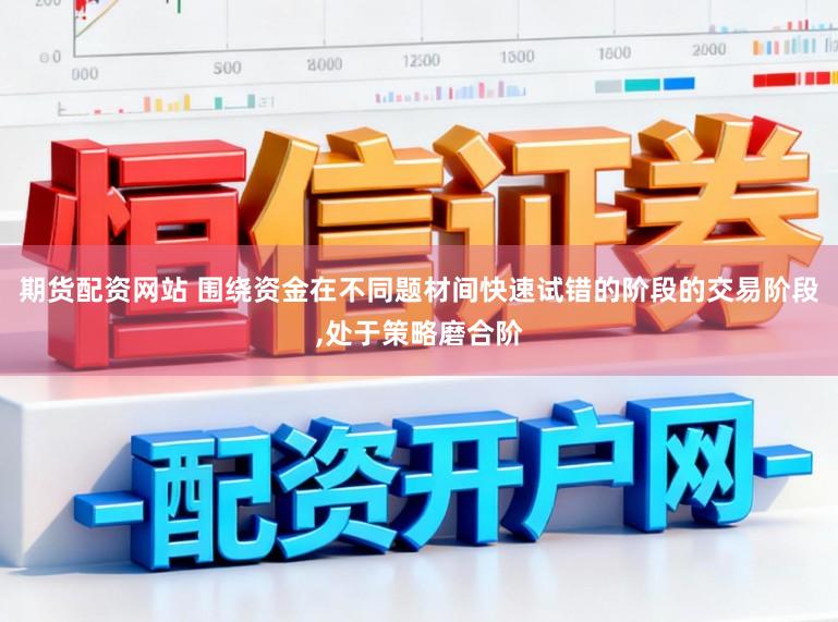 期货配资网站 围绕资金在不同题材间快速试错的阶段的交易阶段，处于策略磨合阶