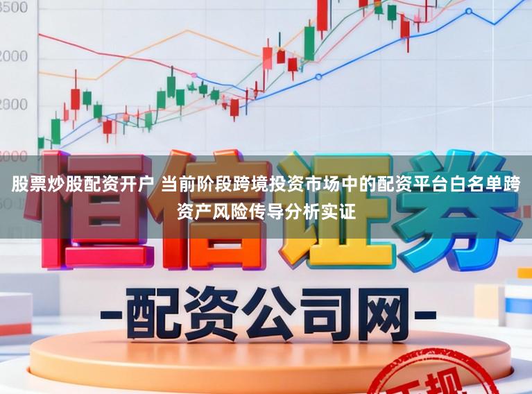 股票炒股配资开户 当前阶段跨境投资市场中的配资平台白名单跨资产风险传导分析实证