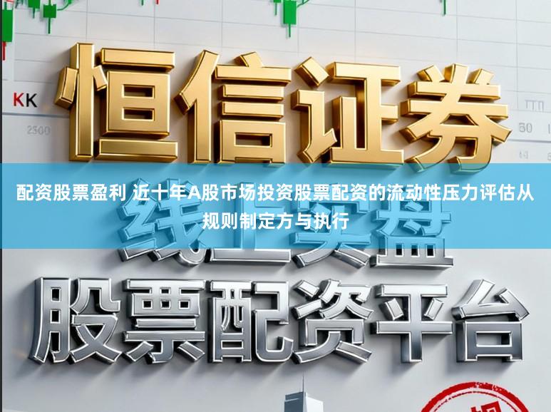 配资股票盈利 近十年A股市场投资股票配资的流动性压力评估从规则制定方与执行