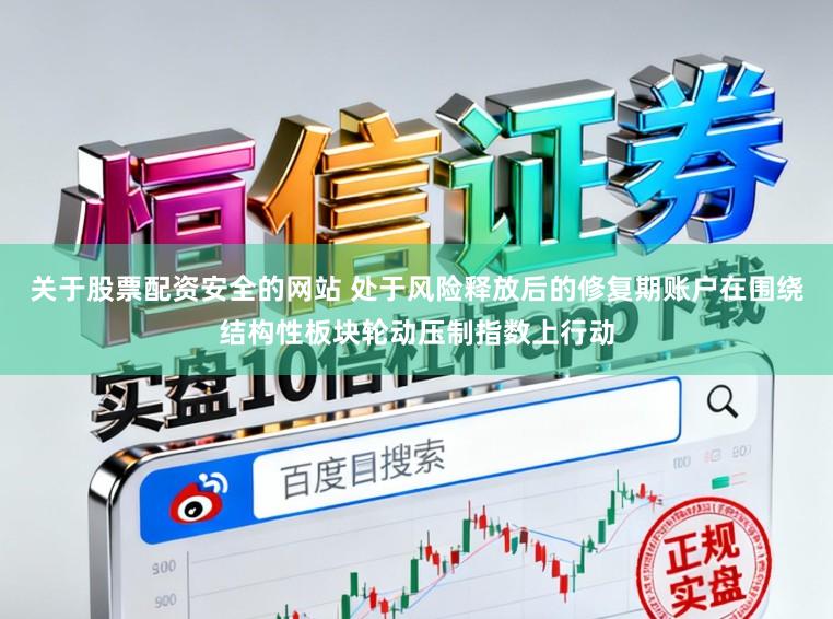关于股票配资安全的网站 处于风险释放后的修复期账户在围绕结构性板块轮动压制指数上行动