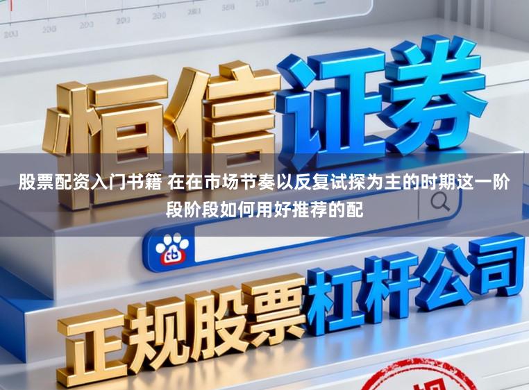 股票配资入门书籍 在在市场节奏以反复试探为主的时期这一阶段阶段如何用好推荐的配