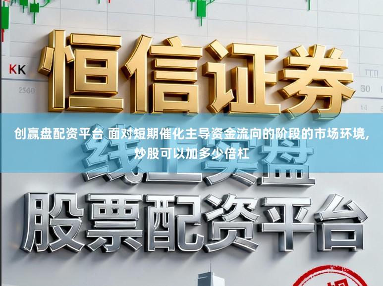 创赢盘配资平台 面对短期催化主导资金流向的阶段的市场环境，炒股可以加多少倍杠