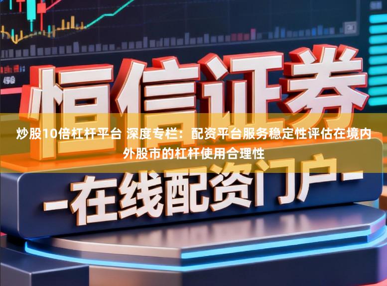 炒股10倍杠杆平台 深度专栏：配资平台服务稳定性评估在境内外股市的杠杆使用合理性