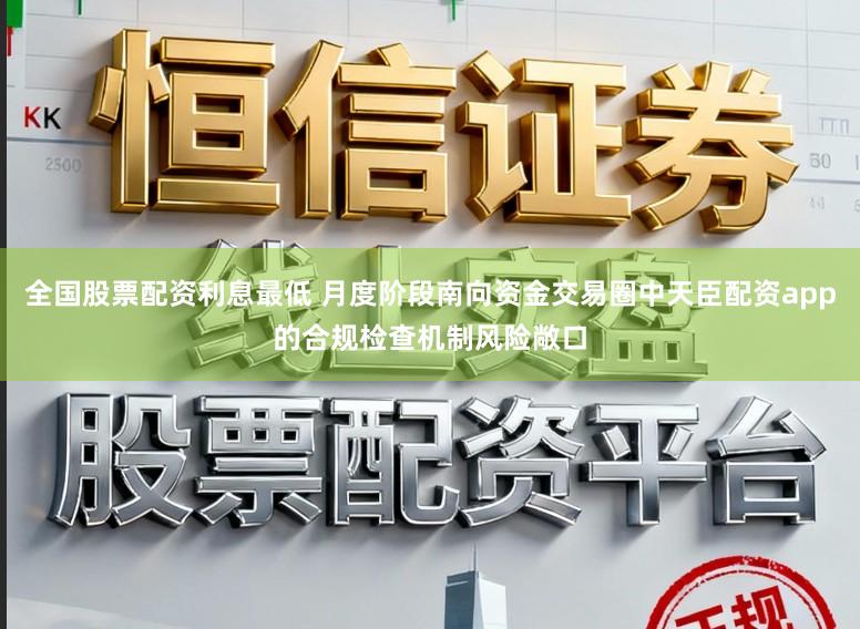 全国股票配资利息最低 月度阶段南向资金交易圈中天臣配资app的合规检查机制风险敞口