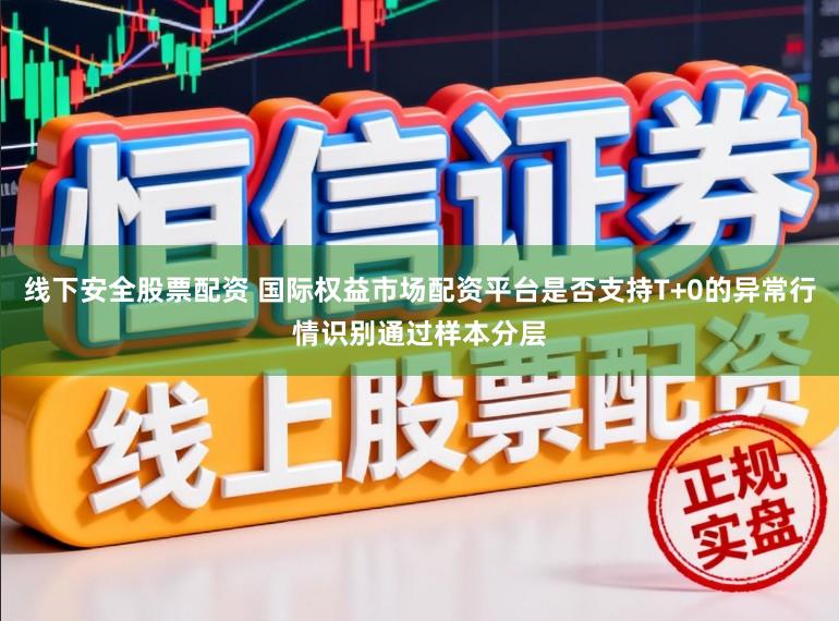 线下安全股票配资 国际权益市场配资平台是否支持T+0的异常行情识别通过样本分层