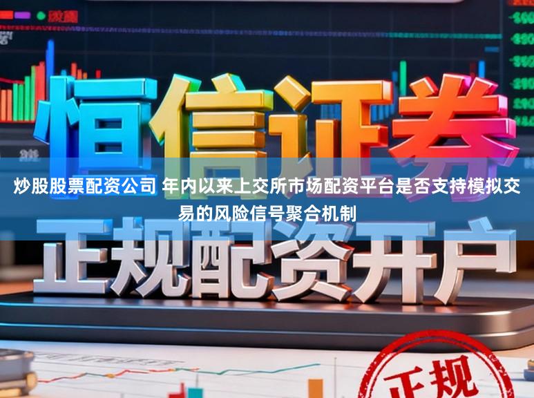 炒股股票配资公司 年内以来上交所市场配资平台是否支持模拟交易的风险信号聚合机制