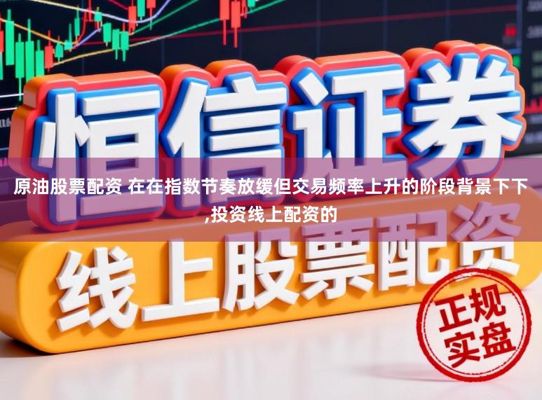 原油股票配资 在在指数节奏放缓但交易频率上升的阶段背景下下，投资线上配资的