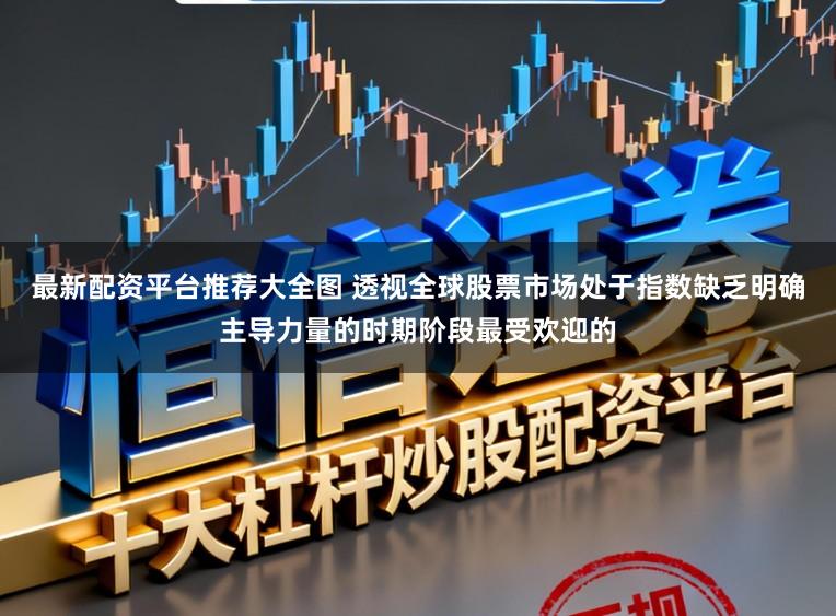 最新配资平台推荐大全图 透视全球股票市场处于指数缺乏明确主导力量的时期阶段最受欢迎的