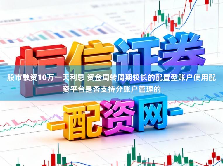 股市融资10万一天利息 资金周转周期较长的配置型账户使用配资平台是否支持分账户管理的