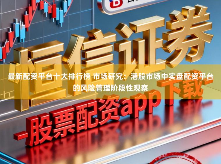 最新配资平台十大排行榜 市场研究：港股市场中实盘配资平台的风险管理阶段性观察