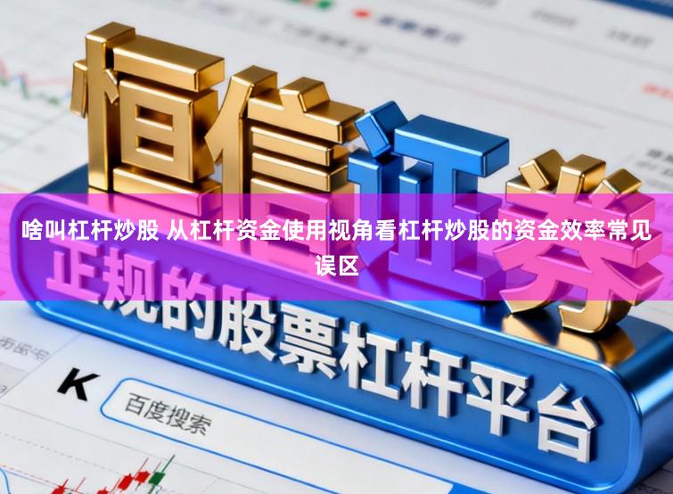 啥叫杠杆炒股 从杠杆资金使用视角看杠杆炒股的资金效率常见误区