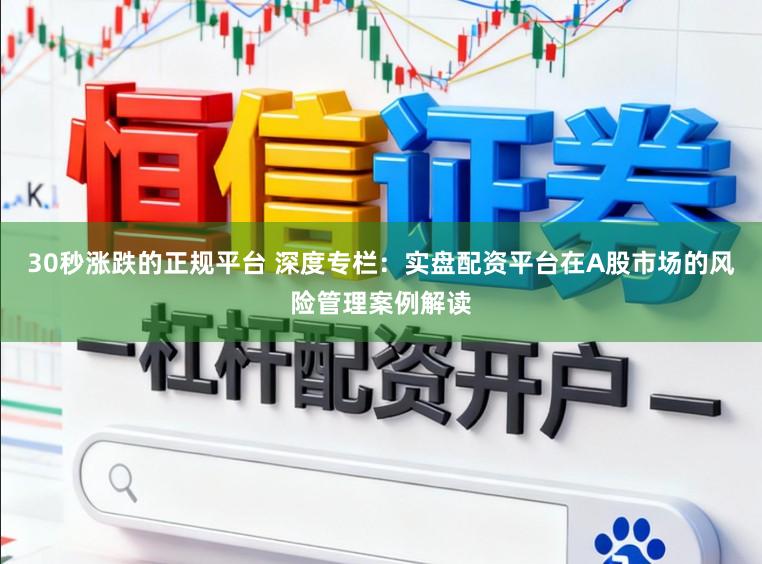 30秒涨跌的正规平台 深度专栏：实盘配资平台在A股市场的风险管理案例解读
