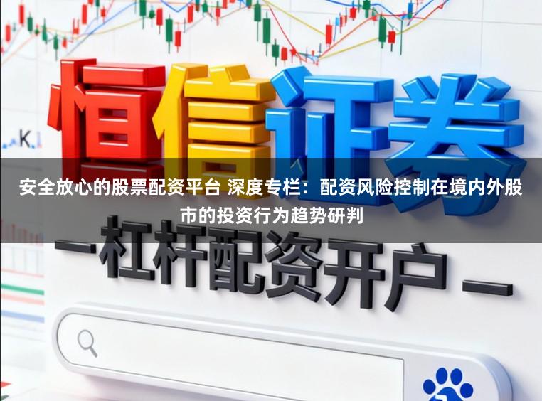 安全放心的股票配资平台 深度专栏：配资风险控制在境内外股市的投资行为趋势研判