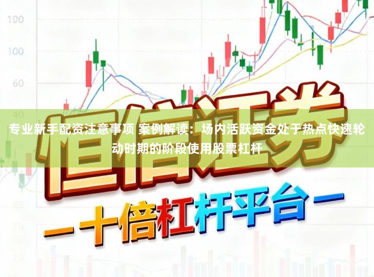 专业新手配资注意事项 案例解读：场内活跃资金处于热点快速轮动时期的阶段使用股票杠杆