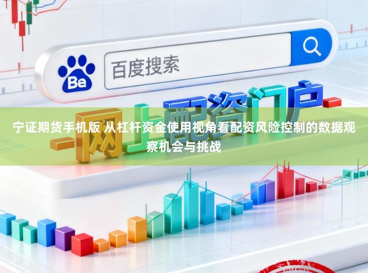 宁证期货手机版 从杠杆资金使用视角看配资风险控制的数据观察机会与挑战
