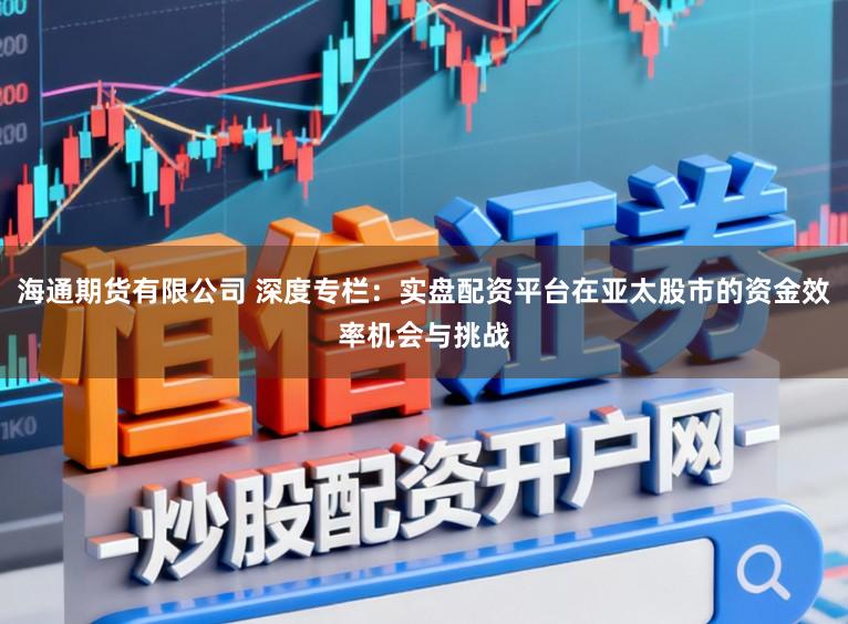 海通期货有限公司 深度专栏：实盘配资平台在亚太股市的资金效率机会与挑战