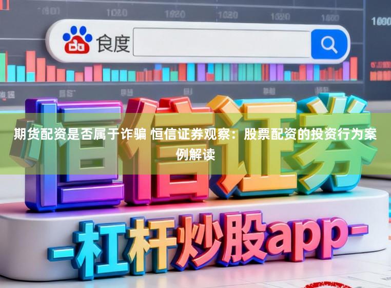 期货配资是否属于诈骗 恒信证券观察：股票配资的投资行为案例解读