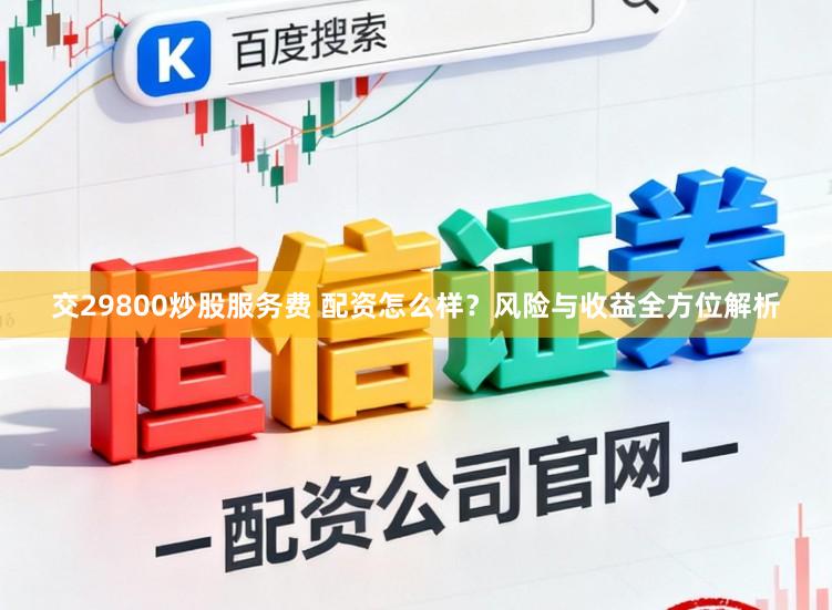 交29800炒股服务费 配资怎么样？风险与收益全方位解析